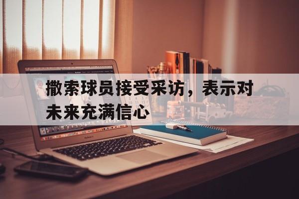 撒索球员接受采访，表示对未来充满信心的简单介绍